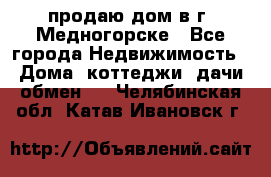 продаю дом в г. Медногорске - Все города Недвижимость » Дома, коттеджи, дачи обмен   . Челябинская обл.,Катав-Ивановск г.